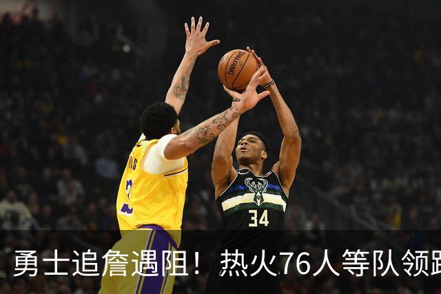 勇士追詹遇阻！热火76人等队领跑，若失手将3.05亿签六届全明星