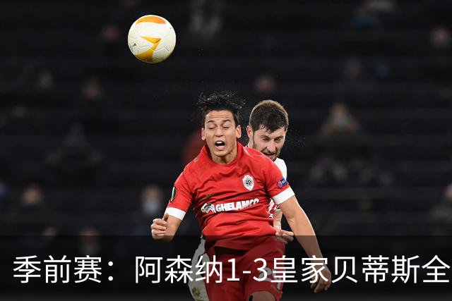 季前赛：阿森纳1-3皇家贝蒂斯全场集锦