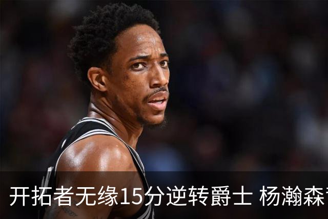 开拓者无缘15分逆转爵士 杨瀚森背靠背9+10+3+2帽创新低