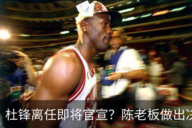 杜锋离任即将官宣？陈老板做出决定，新主帅人选确定，李春江可惜了