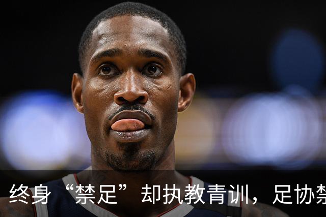 终身“禁足”却执教青训，足协禁令何以形同虚设？