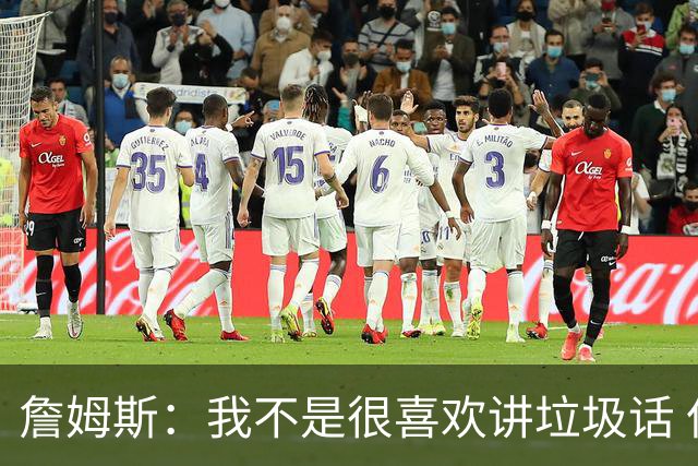 詹姆斯：我不是很喜欢讲垃圾话 但假如你想喷人那我也奉陪
