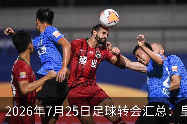 2026年7月25日足球转会汇总：皇马巴黎竞逐罗德里等多笔动态