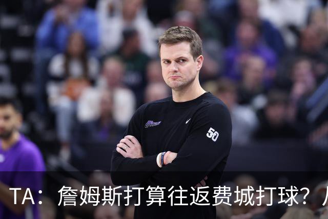 TA：詹姆斯打算往返费城打球？从纽约搭乘直升飞机通勤难度不小